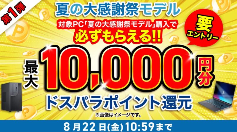 ～2025年8月22日金曜日10時59分までのドスパラの「ドスパラ夏の大感謝祭モデル購入＆エントリーで必ず1万ドスパラポイント貰えるキャンペーン」の概要＆公式バナー