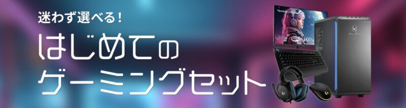 ドスパラの迷わず選べる！はじめてにおすすめのゲーミングPCセット