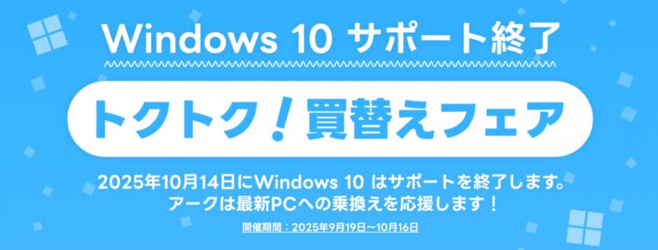 パソコンショップアークの2025年9月19日(金)～10月16日(木)までの期間限定セール「Windows10サポート終了トクトク買い替えフェア」のセール概要＆公式バナー