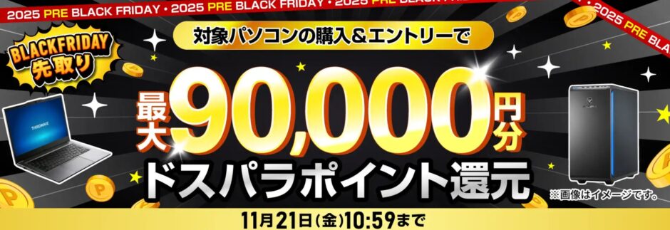 ～2025年11月21日金曜日10時59分までのドスパラの「ブラックフライデー先取りキャンペーン2025 最大90,000円分のドスパラポイント還元」のキャンペーンの概要＆公式バナー