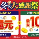 ～2025年12月26日金曜日10時59分までのドスパラの「冬の大感謝祭キャンペーン2025(最大10万ドスパラポイント還元+抽選で全額還元)」のキャンペーンの概要＆公式バナー