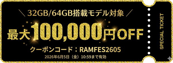 32GB64GB搭載モデル対象最大100,000円OFFクーポンコード：RAMFES2605（2026年6月5日まで有効)