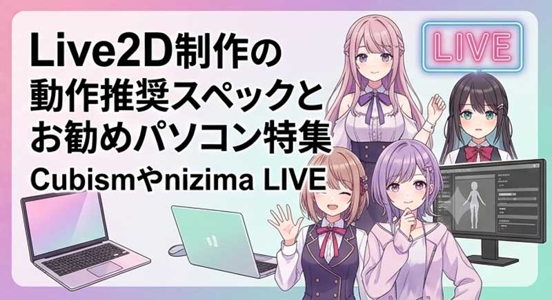 Live2D制作の動作推奨スペックとお勧めパソコン特集 Cubismやnizima LIVE